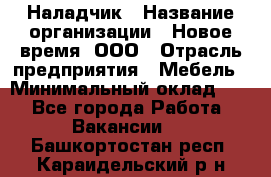 Наладчик › Название организации ­ Новое время, ООО › Отрасль предприятия ­ Мебель › Минимальный оклад ­ 1 - Все города Работа » Вакансии   . Башкортостан респ.,Караидельский р-н